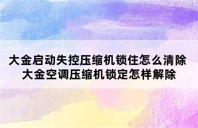 大金启动失控压缩机锁住怎么清除 大金空调压缩机锁定怎样解除